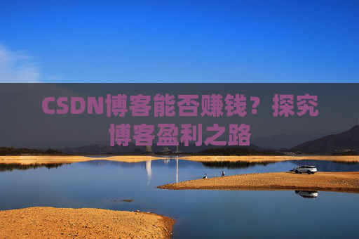 CSDN博客能否赚钱？探究博客盈利之路